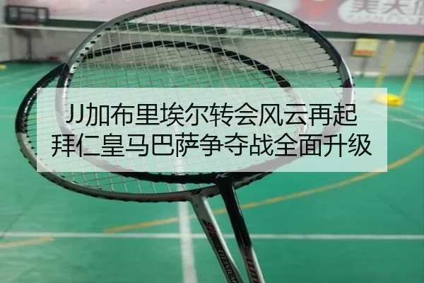 JJ加布里埃尔转会风云再起 拜仁皇马巴萨争夺战全面升级